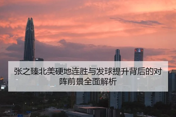 张之臻北美硬地连胜与发球提升背后的对阵前景全面解析