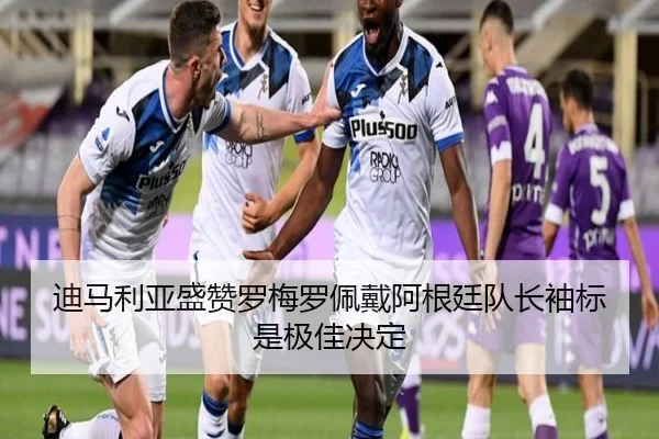 迪马利亚盛赞罗梅罗佩戴阿根廷队长袖标是极佳决定