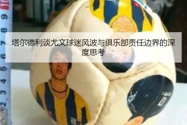 塔尔德利谈尤文球迷风波与俱乐部责任边界的深度思考