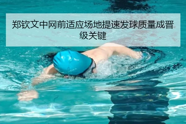 郑钦文中网前适应场地提速发球质量成晋级关键